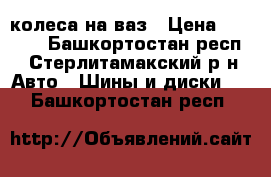 колеса на ваз › Цена ­ 5 000 - Башкортостан респ., Стерлитамакский р-н Авто » Шины и диски   . Башкортостан респ.